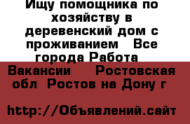 Ищу помощника по хозяйству в деревенский дом с проживанием - Все города Работа » Вакансии   . Ростовская обл.,Ростов-на-Дону г.